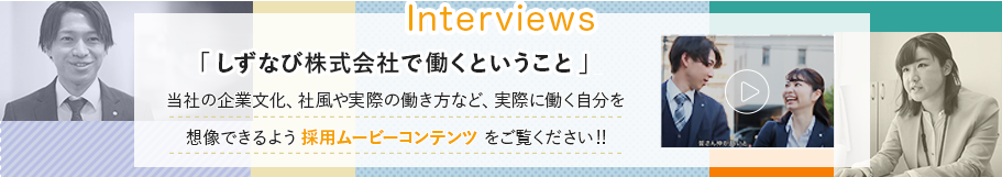 「しずなび株式会社で働くということ」そのイメージを少しでも感じとっていただくため、採用ムービーコンテンツをご用意いたしました。